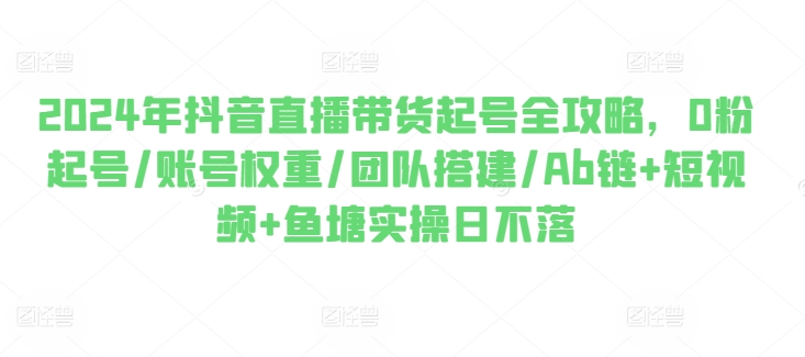 2024年抖音直播带货起号全攻略，0粉起号/账号权重/团队搭建/Ab链+短视频+鱼塘实操日不落-观智斋电商课程站