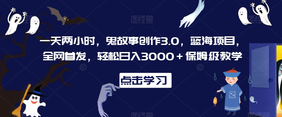 一天两小时，鬼故事创作3.0，蓝海项目，全网首发，轻松日入3000＋保姆级教学【揭秘】-观智斋电商课程站