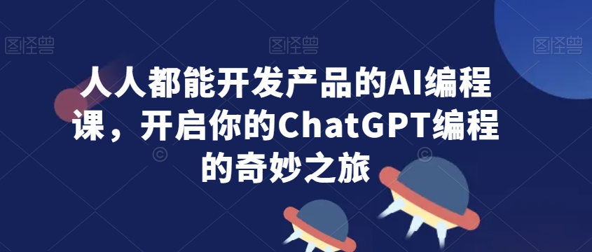 人人都能开发产品的AI编程课，开启你的ChatGPT编程的奇妙之旅-观智斋电商课程站