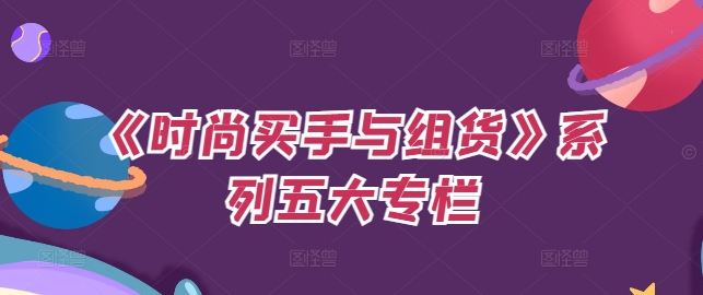 《时尚买手与组货》系列五大专栏，买货只是的‬个环节，如何做好预算、分配O淘宝等等才是关键-观智斋电商课程站