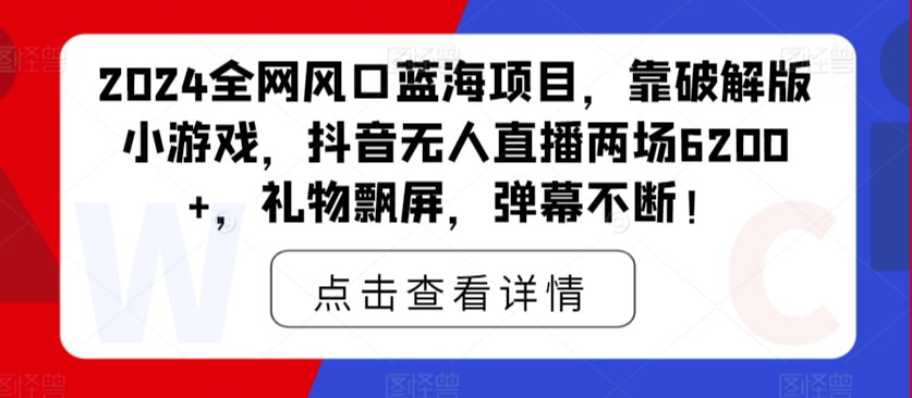 2024全网风口蓝海项目，靠破解版小游戏，抖音无人直播两场6200+，礼物飘屏，弹幕不断！-观智斋电商课程站