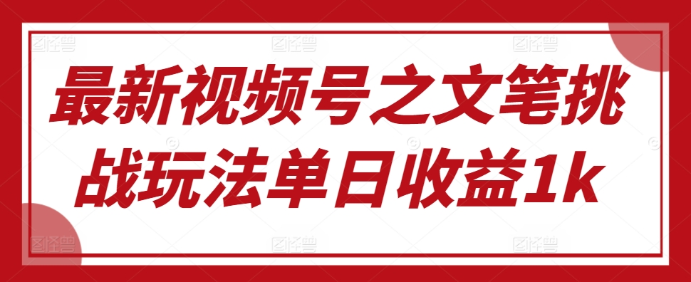 最新视频号之文笔挑战玩法单日收益1k-观智斋电商课程站