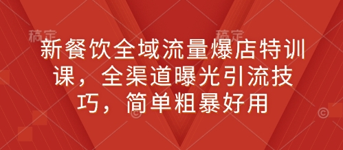 新餐饮全域流量爆店特训课，全渠道曝光引流技巧，简单粗暴好用-观智斋电商课程站