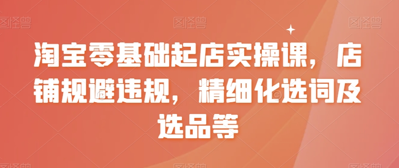 淘宝零基础起店实操课，店铺规避违规，精细化选词及选品等-观智斋电商课程站