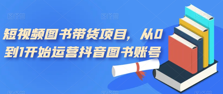短视频图书带货项目，从0到1开始运营抖音图书账号-观智斋电商课程站
