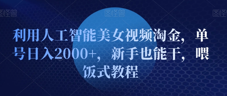利用人工智能美女视频淘金，单号日入2000+，新手也能干，喂饭式教程-观智斋电商课程站