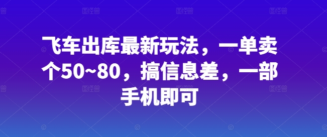 飞车出库最新玩法，一单卖个50~80，搞信息差，一部手机即可-观智斋电商课程站