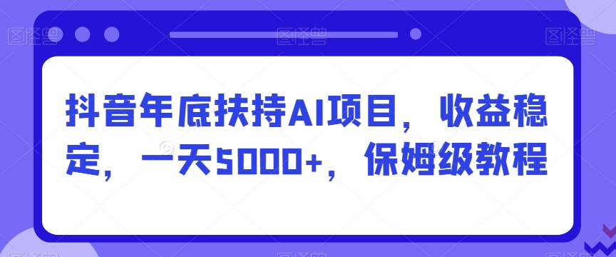 抖音年底扶持AI项目，收益稳定，一天5000+，保姆级教程-观智斋电商课程站