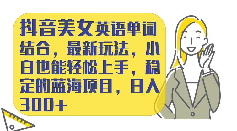 抖音美女英语单词结合，最新玩法，小白也能轻松上手，稳定的蓝海项目，日入300+-观智斋电商课程站
