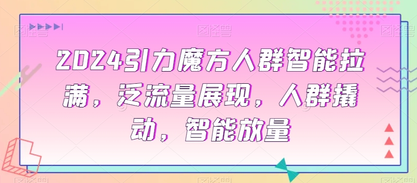 2024引力魔方人群智能拉满，​泛流量展现，人群撬动，智能放量-观智斋电商课程站