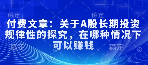 付费文章：关于A股长期投资规律性的探究，在哪种情况下可以赚钱-观智斋电商课程站