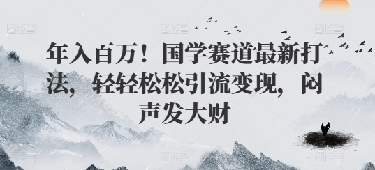 年入百万！国学赛道最新打法，轻轻松松引流变现，闷声发大财-观智斋电商课程站
