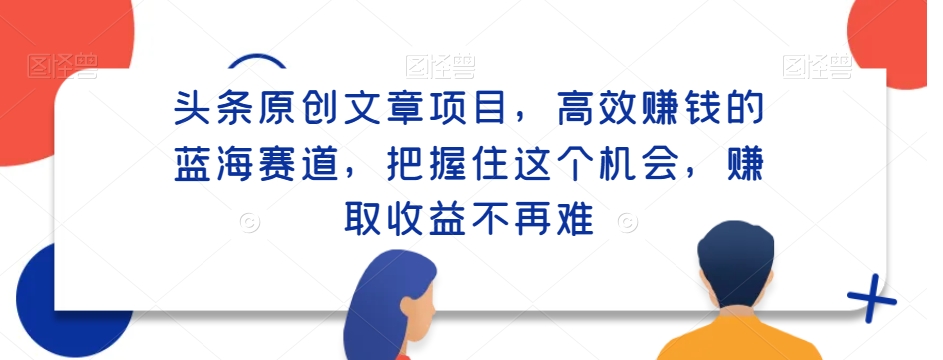 头条原创文章项目，高效赚钱的蓝海赛道，把握住这个机会，赚取收益不再难-观智斋电商课程站