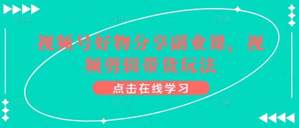 视频号好物分享副业课，视频剪辑带货玩法-观智斋电商课程站