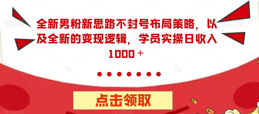 全新男粉新思路不封号布局策略，以及全新的变现逻辑，实操日收入1000＋【揭秘】-观智斋电商课程站