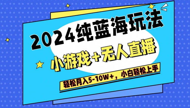 2024纯蓝海玩法，小游戏+无人直播单号单日收益2000+，快速变现-观智斋电商课程站