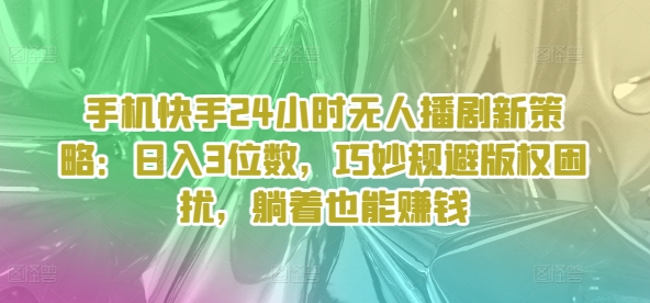 手机快手24小时无人播剧新策略：日入3位数，巧妙规避版权困扰，躺着也能赚钱-观智斋电商课程站