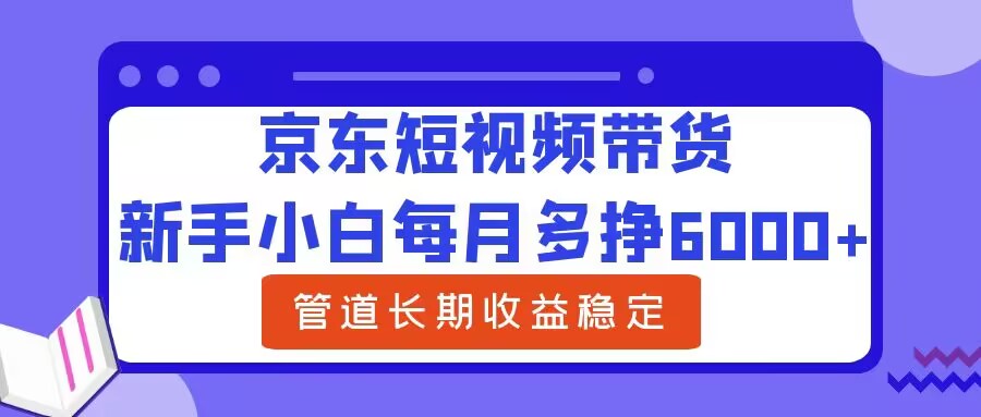 新手小白每月多挣6000+京东短视频带货，可管道长期稳定收益-观智斋电商课程站