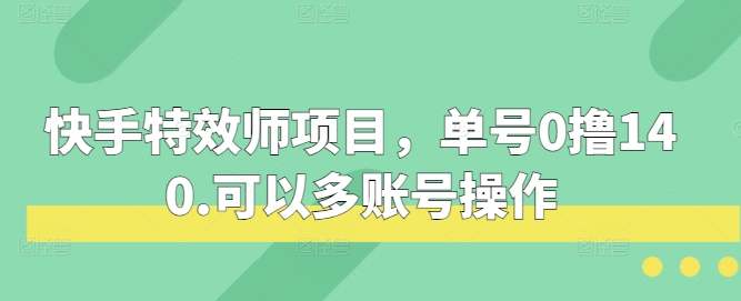 快手特效师项目，单号0撸140，可以多账号操作【揭秘】-观智斋电商课程站