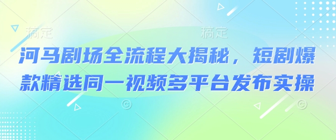 河马剧场全流程大揭秘，短剧爆款精选同一视频多平台发布实操-观智斋电商课程站