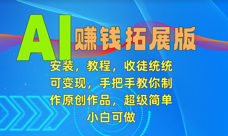 AI赚钱拓展版，安装，教程，收徒统统可变现，手把手教你制作原创作品，超级简单，小白可做【揭秘】-观智斋电商课程站