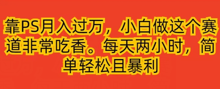 靠PS月入过万，小白做这个赛道非常吃香，每天两小时，简单轻松且暴利-观智斋电商课程站