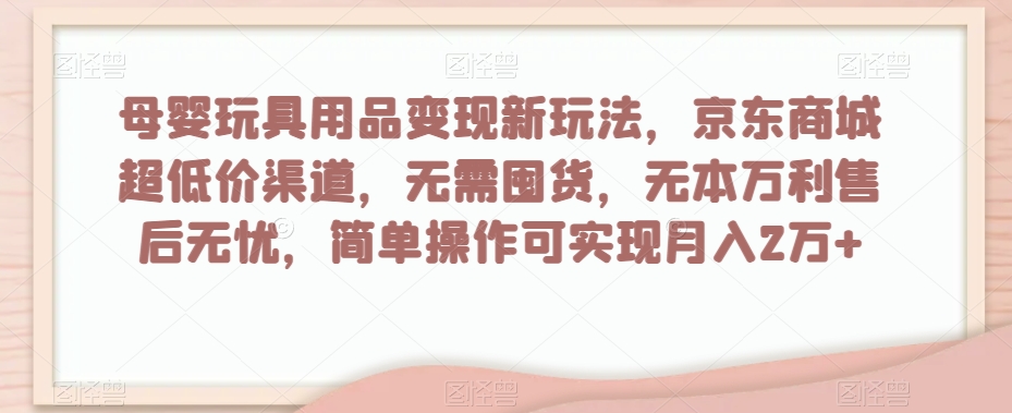 母婴玩具用品变现新玩法，京东商城超低价渠道，简单操作可实现月入2万+【揭秘】-观智斋电商课程站