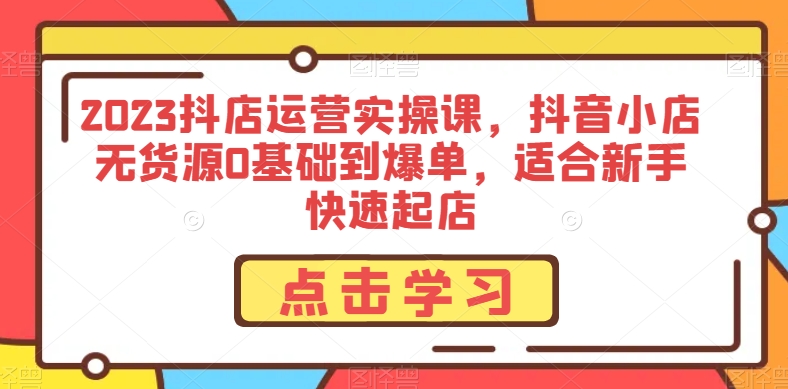 2023抖店运营实操课，抖音小店无货源0基础到爆单，适合新手快速起店-观智斋电商课程站