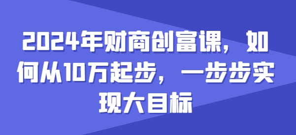 2024年财商创富课，如何从10w起步，一步步实现大目标-观智斋电商课程站