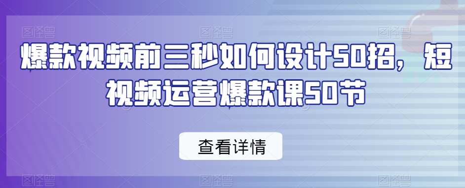 爆款视频前三秒如何设计50招，短视频运营爆款课50节-观智斋电商课程站