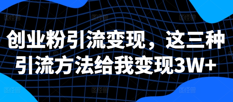 创业粉引流变现，这三种引流方法给我变现3W+【揭秘】-观智斋电商课程站