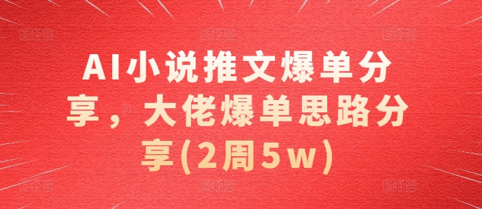 AI小说推文爆单分享，大佬爆单思路分享(2周5w)-观智斋电商课程站