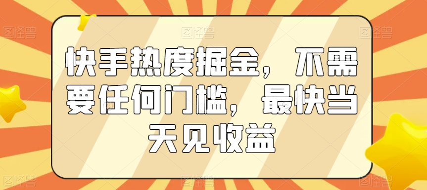 快手热度掘金，不需要任何门槛，最快当天见收益【揭秘】-观智斋电商课程站