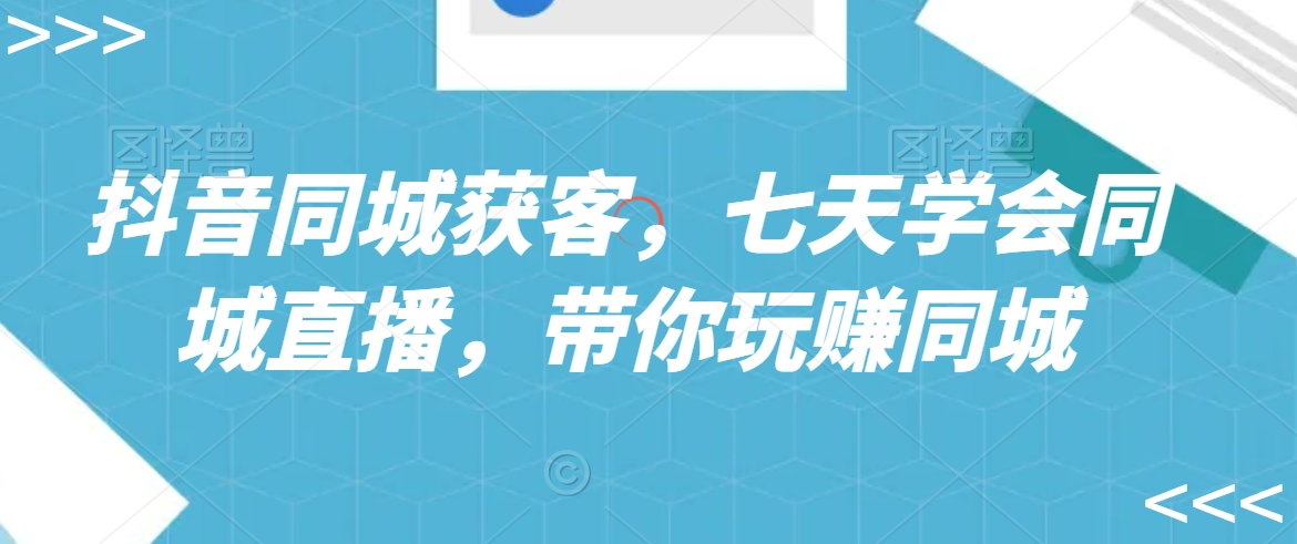 抖音同城获客，七天学会同城直播，带你玩赚同城-观智斋电商课程站