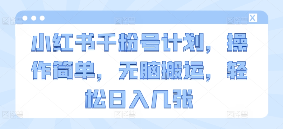 小红书千粉号计划，操作简单，无脑搬运，轻松日入几张-观智斋电商课程站