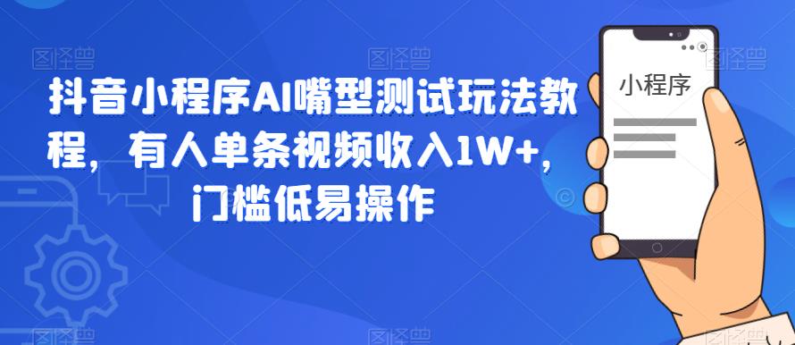 抖音小程序AI嘴型测试玩法教程，有人单条视频收入1W+，门槛低易操作-观智斋电商课程站