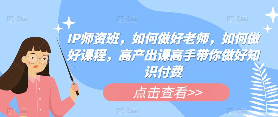 IP师资班，如何做好老师，如何做好课程，高产出课高手带你做好知识付费-观智斋电商课程站