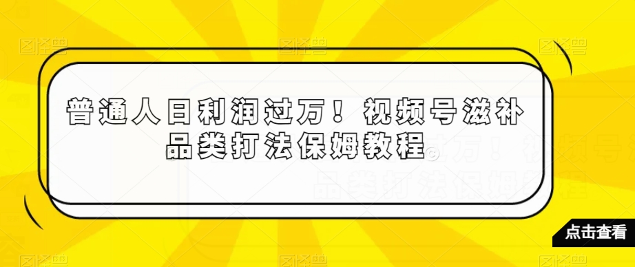 普通人日利润过万！视频号滋补品类打法保姆教程【揭秘】-观智斋电商课程站