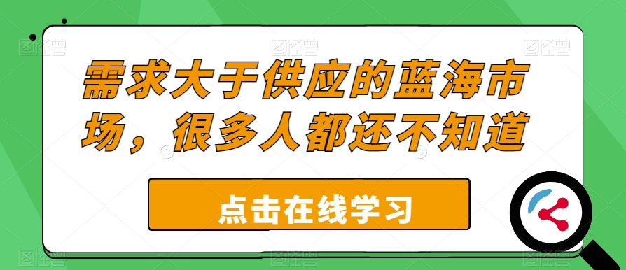 需求大于供应的蓝海市场，很多人都还不知道-观智斋电商课程站