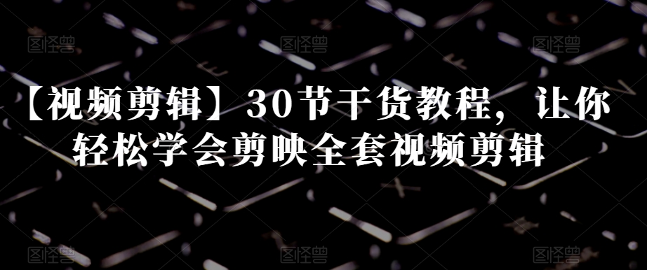 【视频剪辑】30节干货教程，让你轻松学会剪映全套视频剪辑-观智斋电商课程站