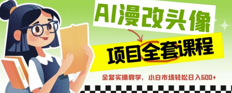 AI漫改头像全套课程，实操变现，小白轻轻松松日入600+-观智斋电商课程站