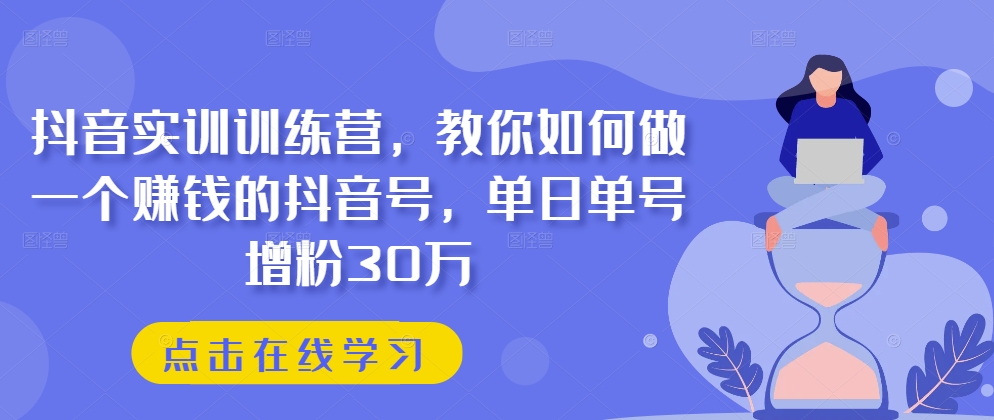 抖音实训训练营，教你如何做一个赚钱的抖音号，单日单号增粉30万-观智斋电商课程站