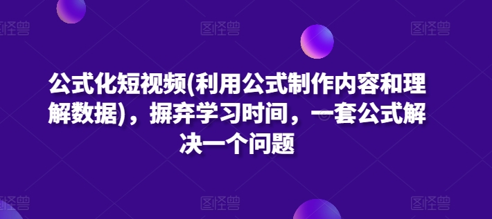 公式化短视频(利用公式制作内容和理解数据)，摒弃学习时间，一套公式解决一个问题-观智斋电商课程站