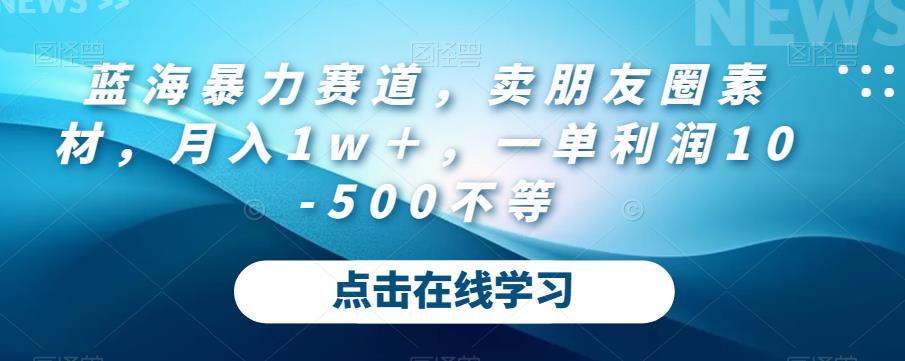 蓝海暴力赛道，卖朋友圈素材，月入1w＋，一单利润10-500不等-观智斋电商课程站