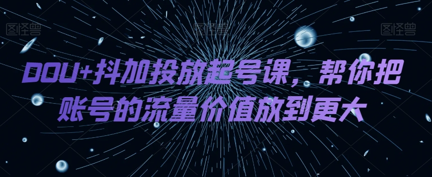 DOU+抖加投放起号课，帮你把账号的流量价值放到更大-观智斋电商课程站