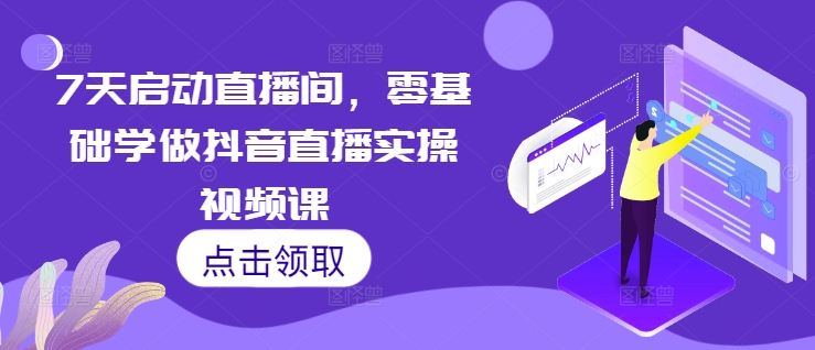 7天启动直播间，零基础学做抖音直播实操视频课-观智斋电商课程站