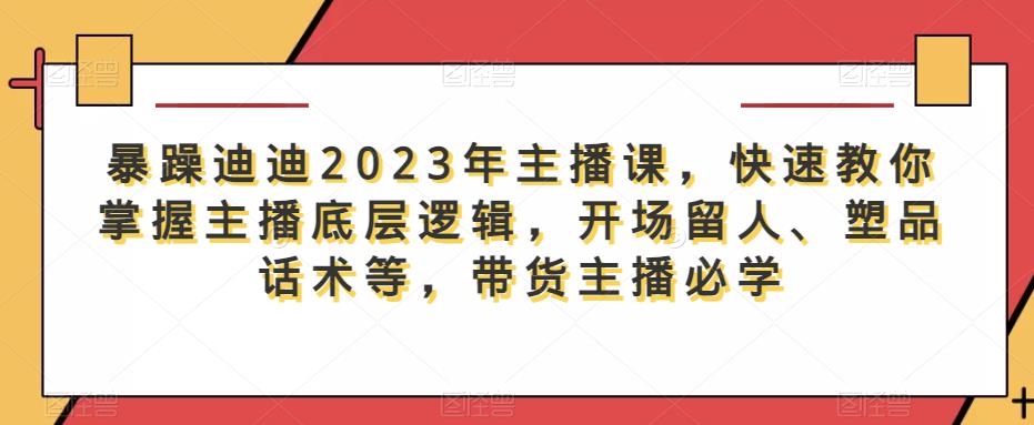暴躁迪迪2023年主播课，快速教你掌握主播底层逻辑，开场留人、塑品话术等，带货主播必学-观智斋电商课程站