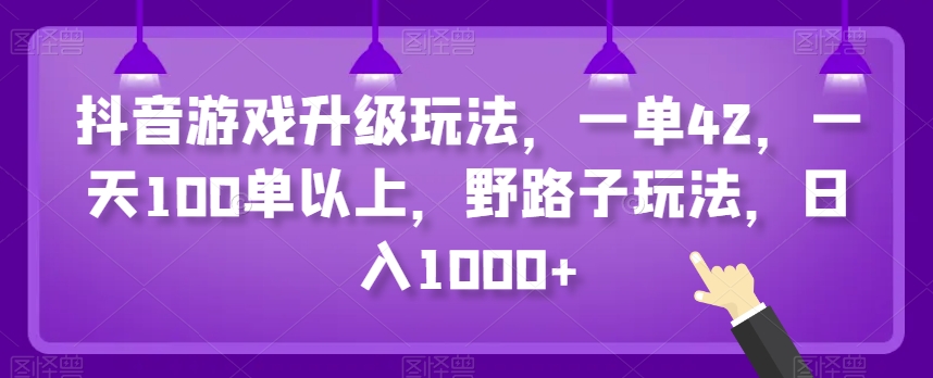 抖音游戏升级玩法，一单42，一天100单以上，野路子玩法，日入1000+-观智斋电商课程站
