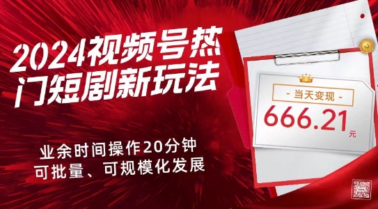 2024视频号热门短剧新玩法，每天仅20分钟、当天变现666.21元、可矩阵操作-观智斋电商课程站