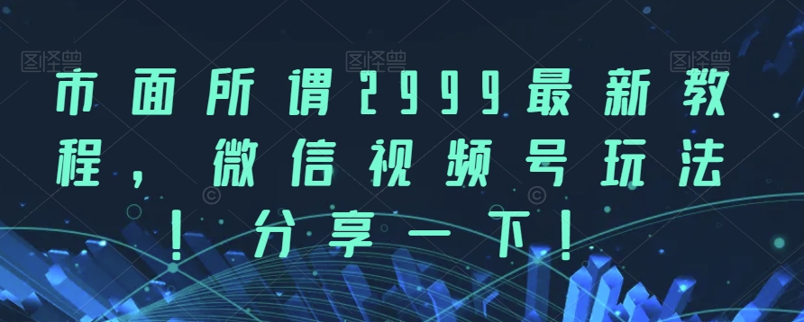 市面所谓2999最新教程，微信视频号玩法，分享一下【揭秘】-观智斋电商课程站